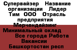 Супервайзер › Название организации ­ Лидер Тим, ООО › Отрасль предприятия ­ Мерчендайзинг › Минимальный оклад ­ 35 000 - Все города Работа » Вакансии   . Башкортостан респ.